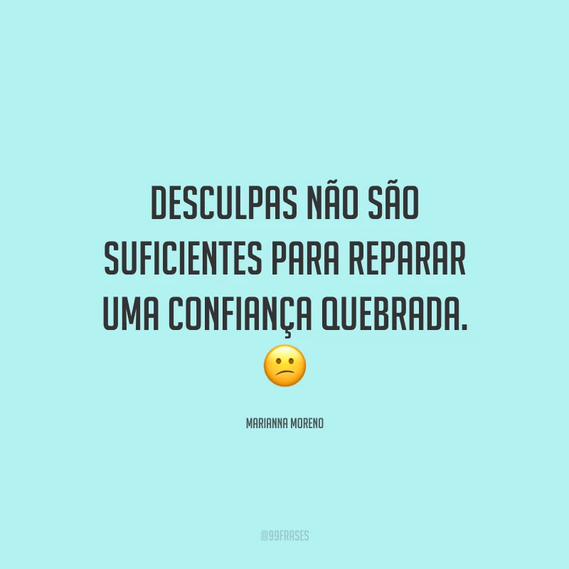 Desculpas não são suficientes para reparar uma confiança quebrada. ?