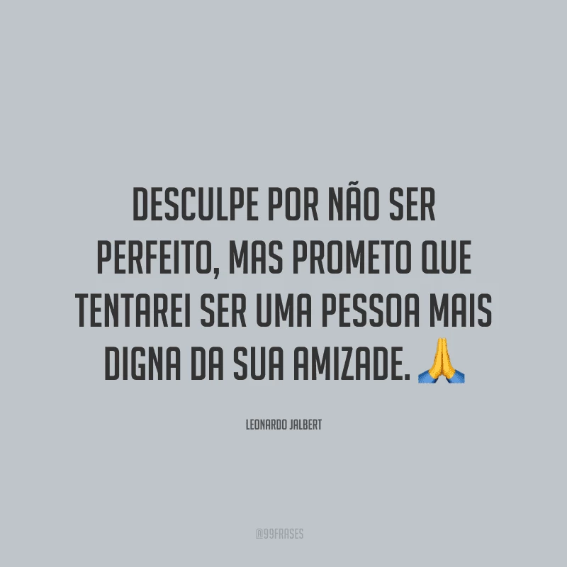 Desculpe por não ser perfeito, mas prometo que tentarei ser uma pessoa mais digna da sua amizade. ?