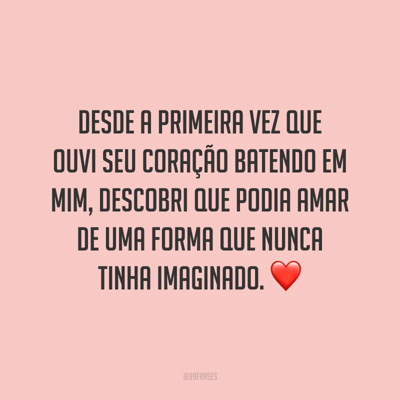 Desde a primeira vez que ouvi seu coração batendo em mim, descobri que podia amar de uma forma que nunca tinha imaginado.