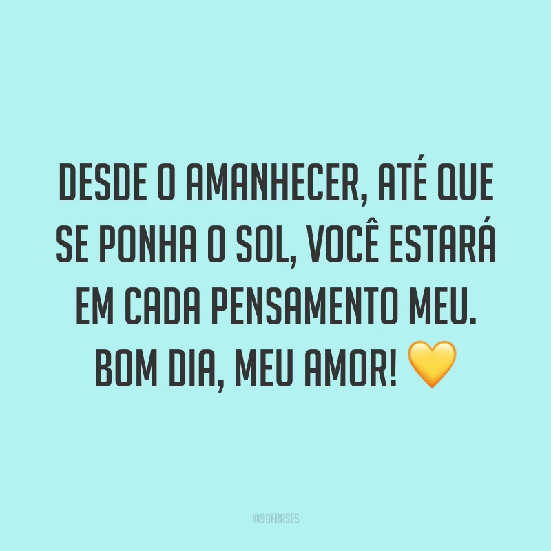 Desde o amanhecer, até que se ponha o Sol, você estará em cada pensamento meu. Bom dia, meu amor! ?