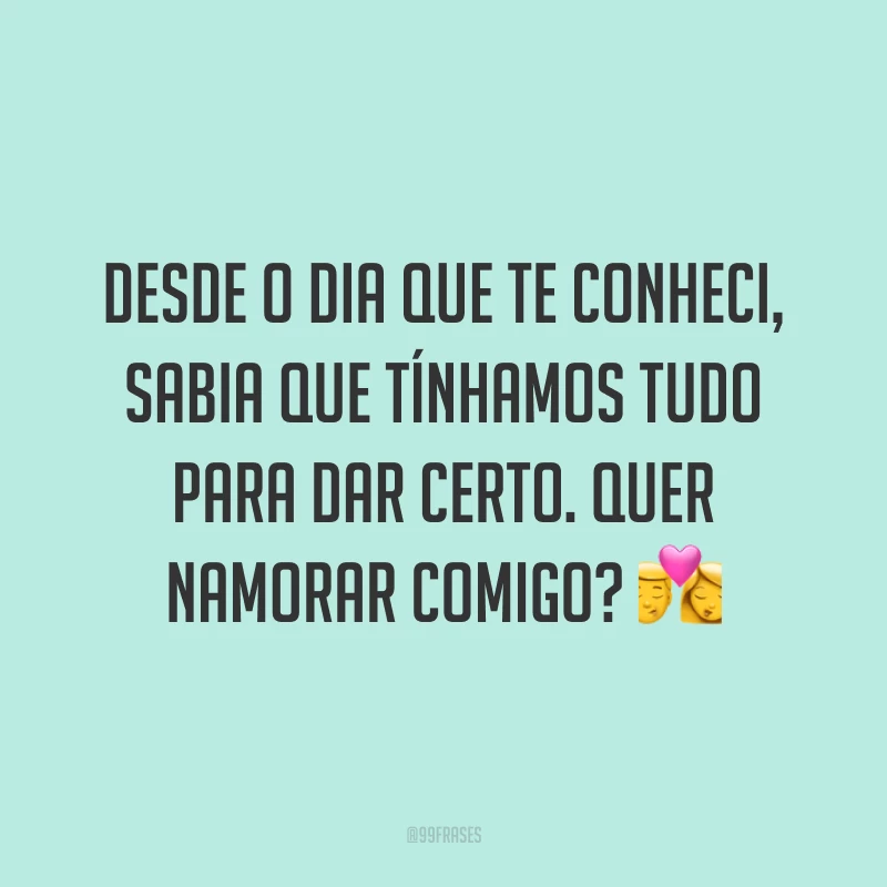 Desde o dia que te conheci, sabia que tínhamos tudo para dar certo. Quer namorar comigo? 💏