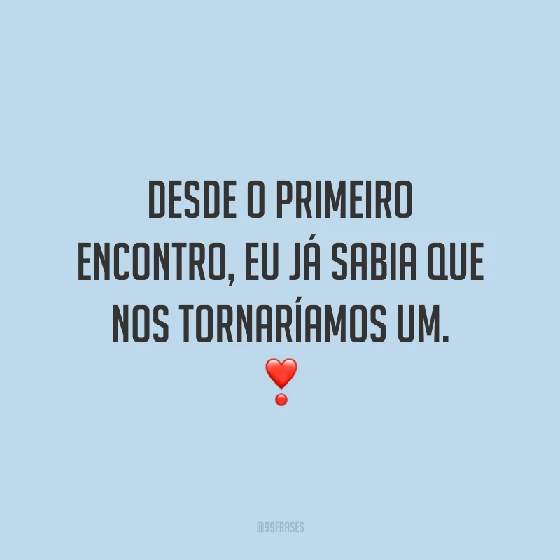 Desde o primeiro encontro, eu já sabia que nos tornaríamos um.