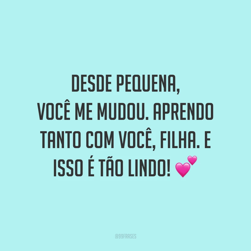Desde pequena, você me mudou. Aprendo tanto com você, filha. E isso é tão lindo!