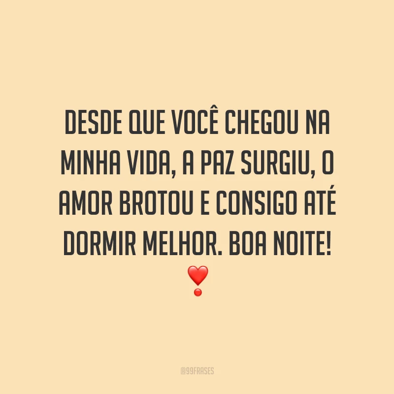 Desde que você chegou na minha vida, a paz surgiu, o amor brotou e consigo até dormir melhor. Boa noite!