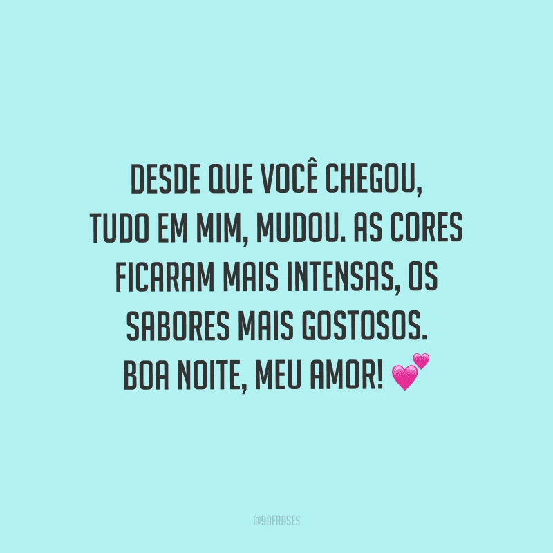 Desde que você chegou, tudo em mim, mudou. As cores ficaram mais intensas, os sabores mais gostosos. Boa noite, meu amor! 
