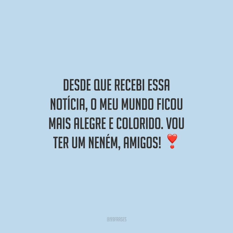 Desde que recebi essa notícia, o meu mundo ficou mais alegre e colorido. Vou ter um neném, amigos! 