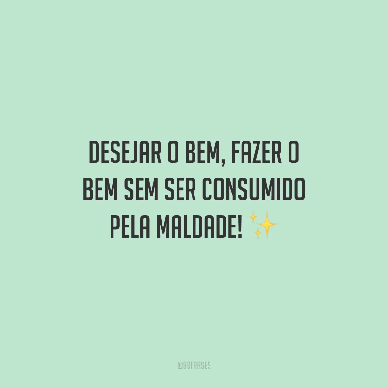 Desejar o bem, fazer o bem sem ser consumido pela maldade!
