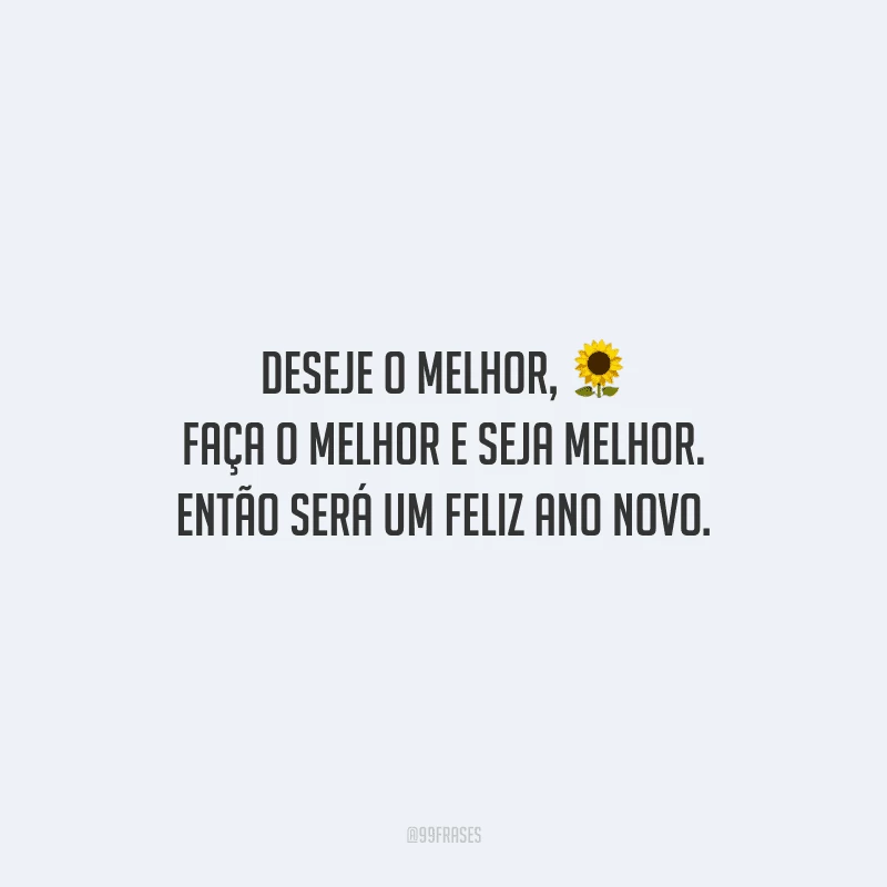 Deseje o melhor, faça o melhor e seja melhor. Então será um feliz ano novo.