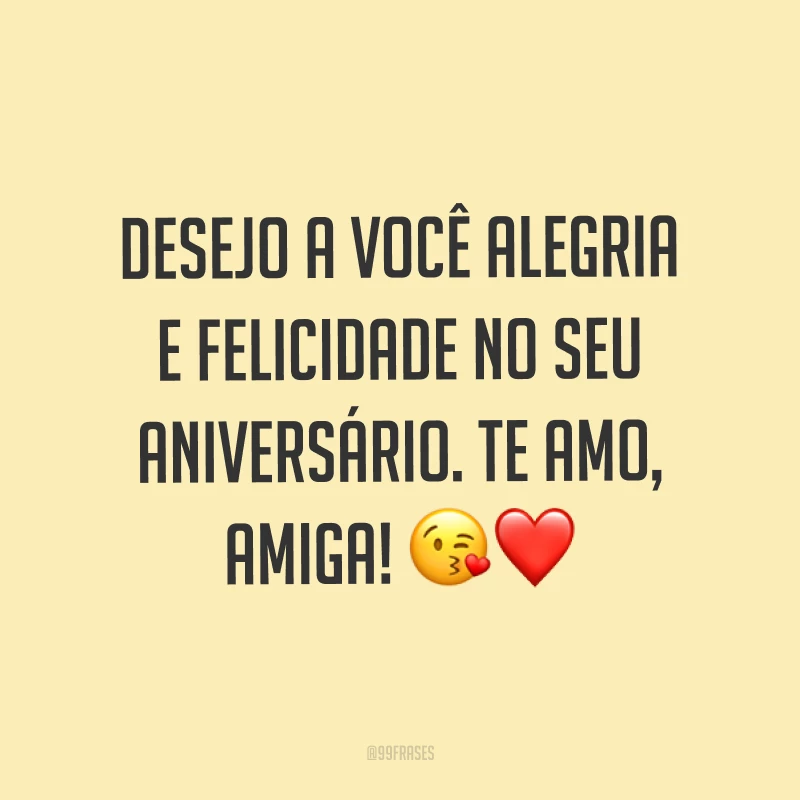 Desejo a você alegria e felicidade no seu aniversário. Te amo, amiga! ?❤
