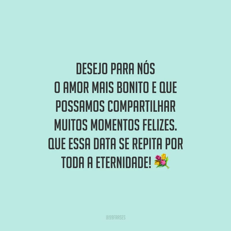 Desejo para nós o amor mais bonito e que possamos compartilhar muitos momentos felizes. Que essa data se repita por toda a eternidade!