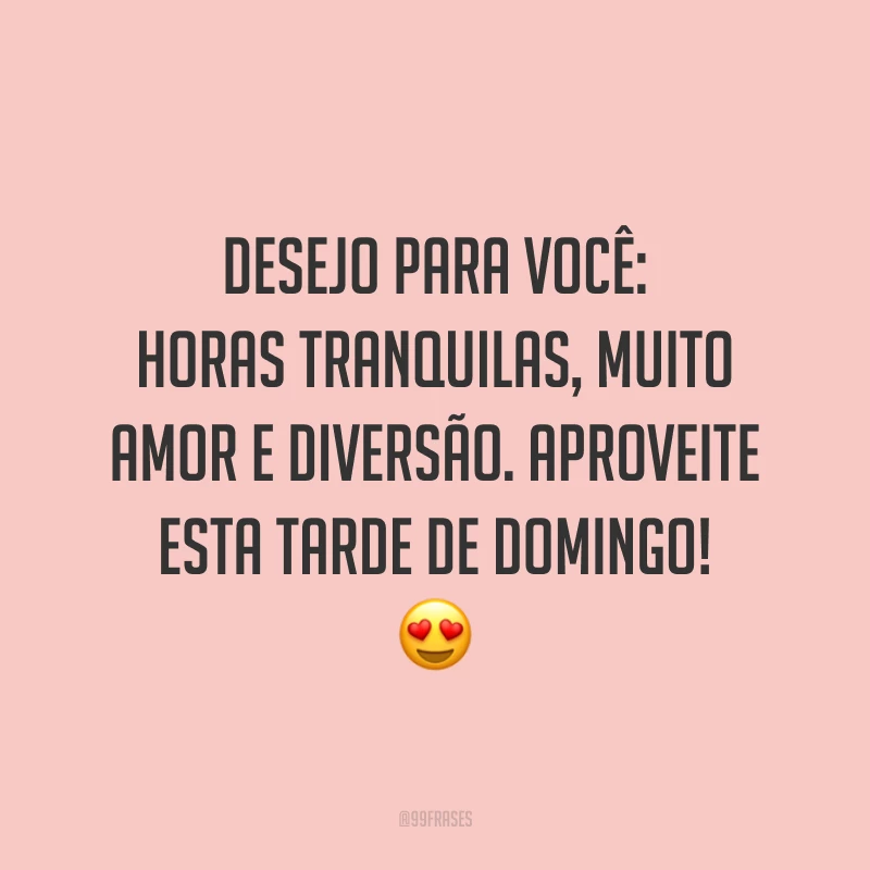 Desejo para você: horas tranquilas, muito amor e diversão. Aproveite esta tarde de domingo!