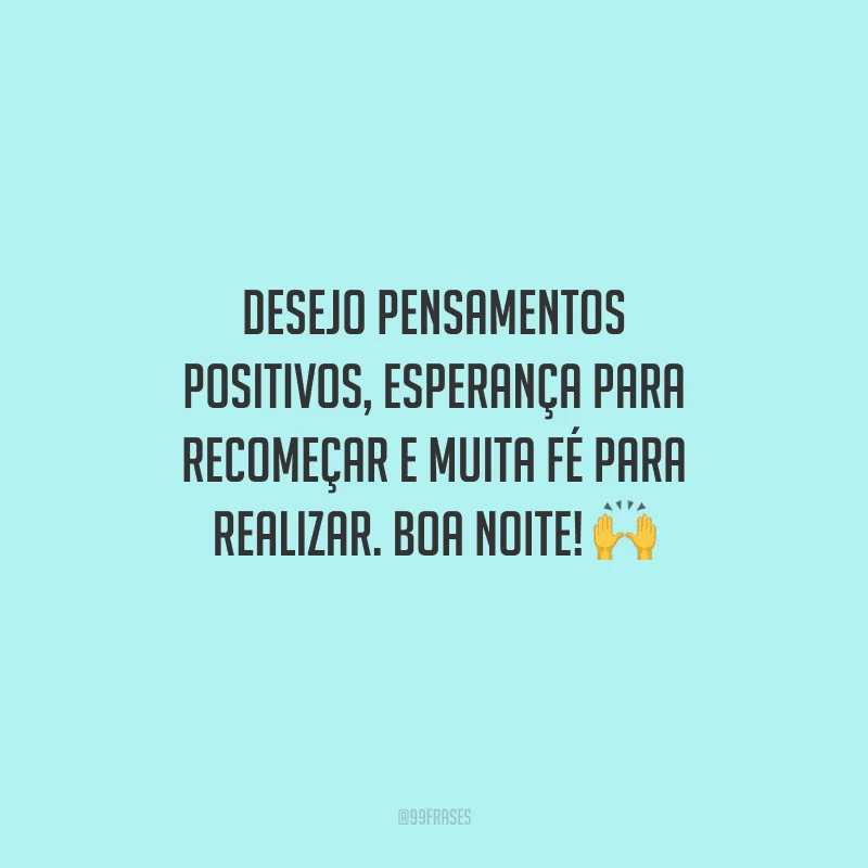 Desejo pensamentos positivos, esperança para recomeçar e muita fé para realizar. Boa noite!