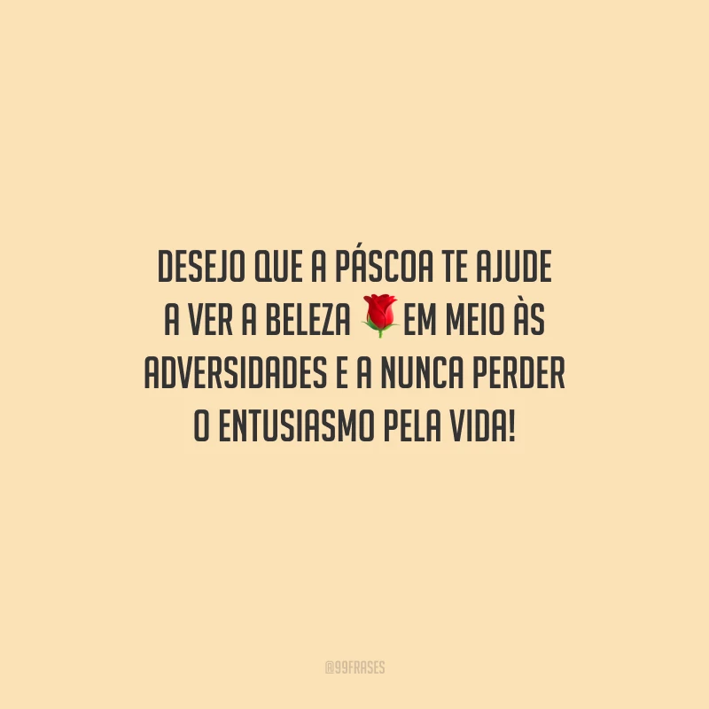 Desejo que a Páscoa te ajude a ver a beleza em meio às adversidades e a nunca perder o entusiasmo pela vida!