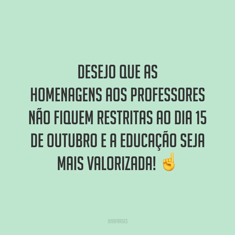 Desejo que as homenagens aos professores não fiquem restritas ao dia 15 de outubro e a educação seja mais valorizada!