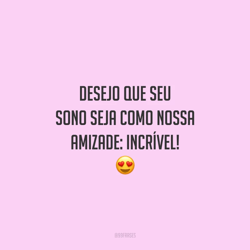 Desejo que seu sono seja como nossa amizade: incrível!