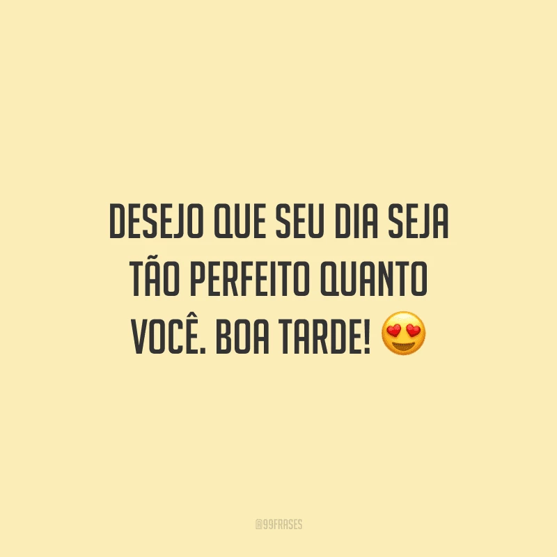 Desejo que seu dia seja tão perfeito quanto você. Boa tarde!