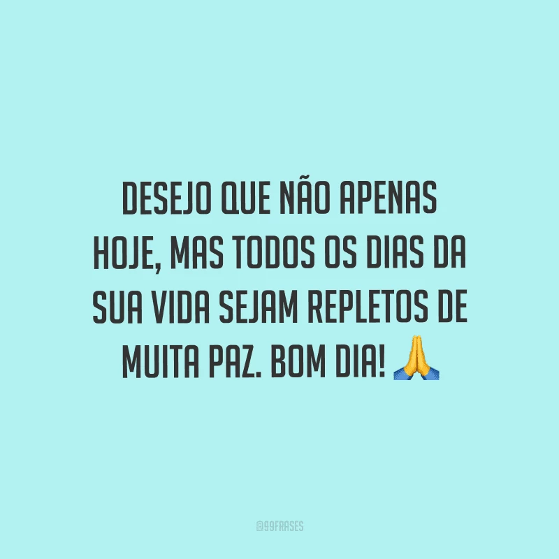 Desejo que não apenas hoje, mas todos os dias da sua vida sejam repletos de muita paz. Bom dia!