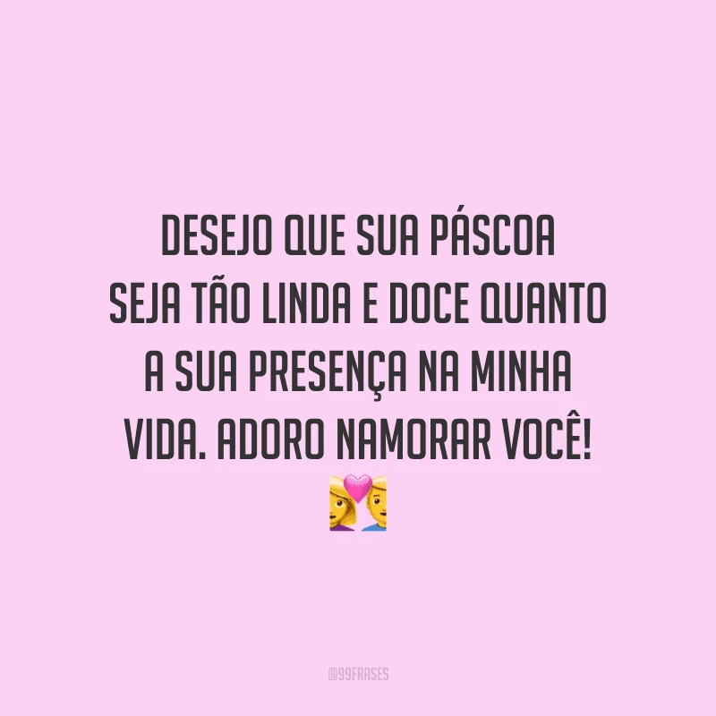 Desejo que sua Páscoa seja tão linda e doce quanto a sua presença na minha vida. Adoro namorar você! 