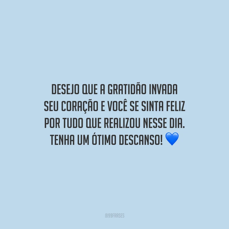 Desejo que a gratidão invada seu coração e você se sinta feliz por tudo que realizou nesse dia. Tenha um ótimo descanso!