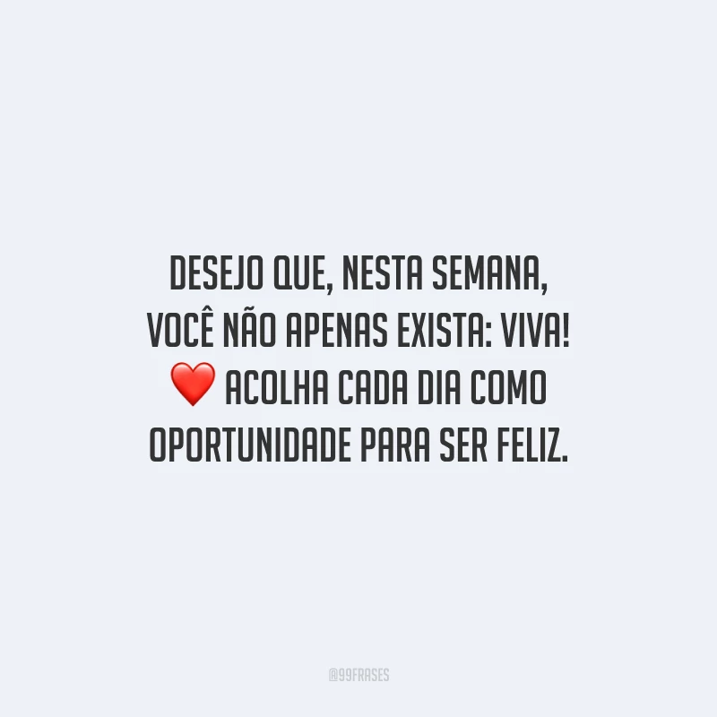 Desejo que, nesta semana, você não apenas exista: viva! Acolha cada dia como oportunidade para ser feliz.
