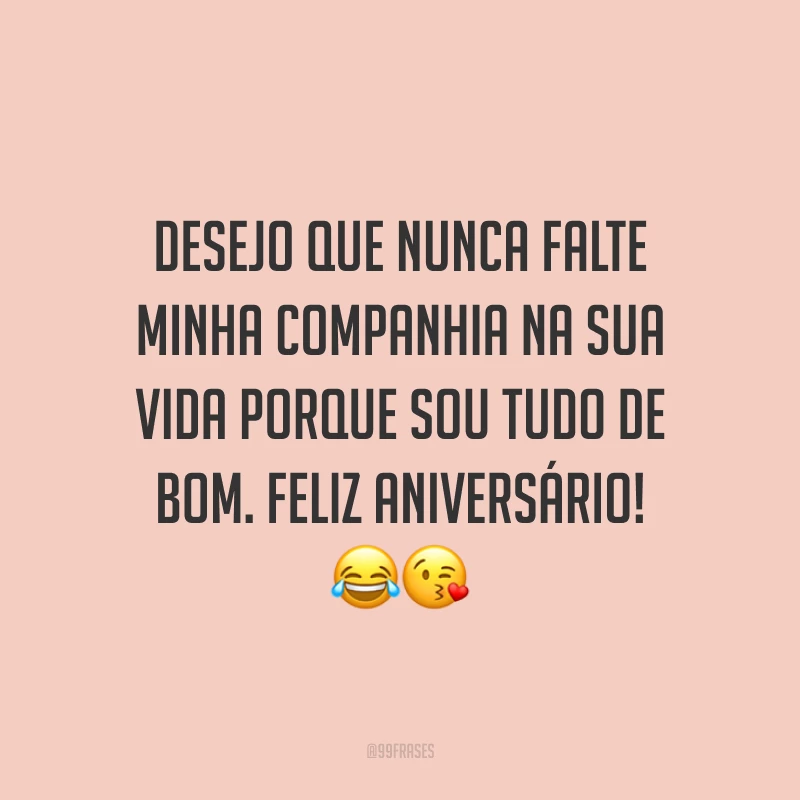 Desejo que nunca falte minha companhia na sua vida porque sou tudo de bom. Feliz aniversário! 😂😘