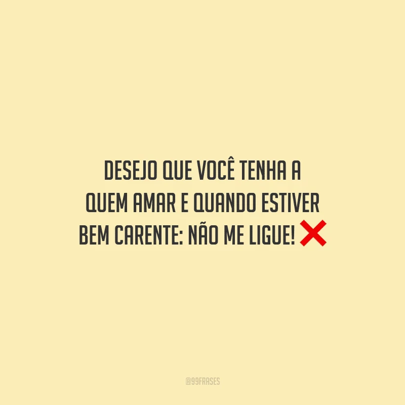 Desejo que você tenha a quem amar e quando estiver bem carente: não me ligue! 