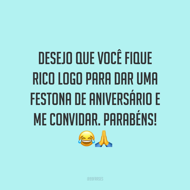 Desejo que você fique rico logo para dar uma festona de aniversário e me convidar. Parabéns! 😂🙏