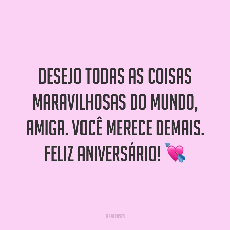 Desejo todas as coisas maravilhosas do mundo, amiga. Você merece demais. Feliz aniversário! ?