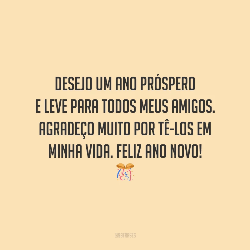 Desejo um ano próspero e leve para todos meus amigos. Agradeço muito por tê-los em minha vida. Feliz Ano Novo!