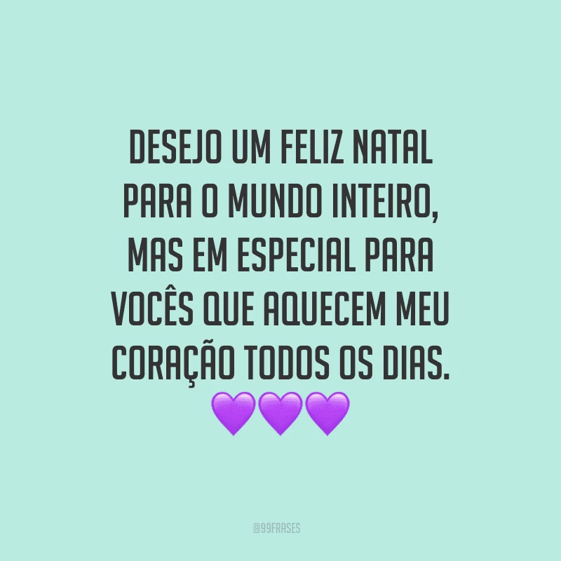 Desejo um Feliz Natal para o mundo inteiro, mas em especial para vocês que aquecem meu coração todos os dias.