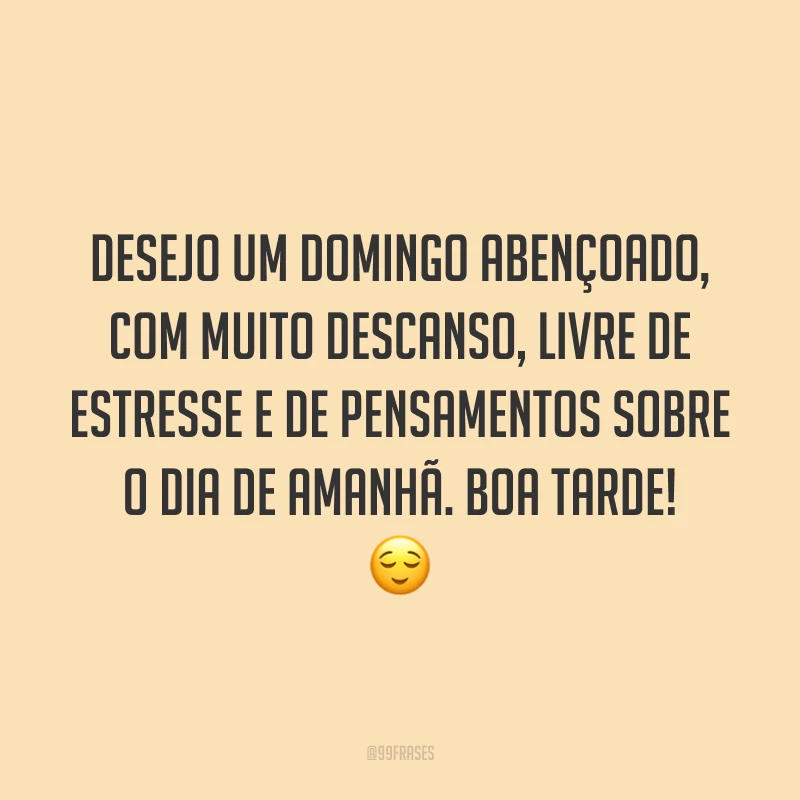 Desejo um domingo abençoado, com muito descanso, livre de estresse e de pensamentos sobre o dia de amanhã. Boa tarde!