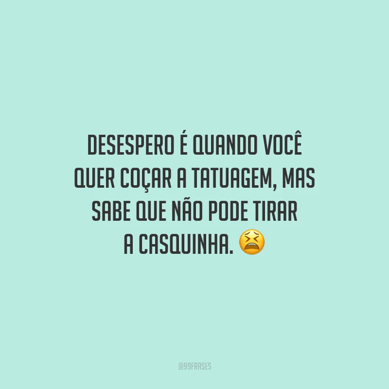 Desespero é quando você quer coçar a tatuagem, mas sabe que não pode tirar a casquinha.