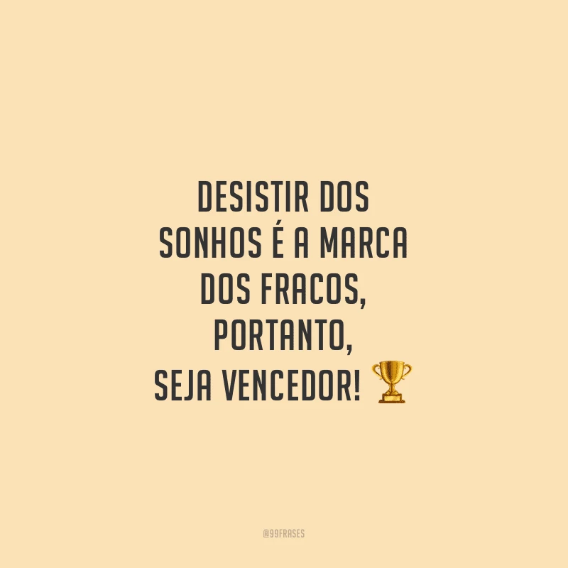 Desistir dos sonhos é a marca dos fracos, portanto, seja vencedor!