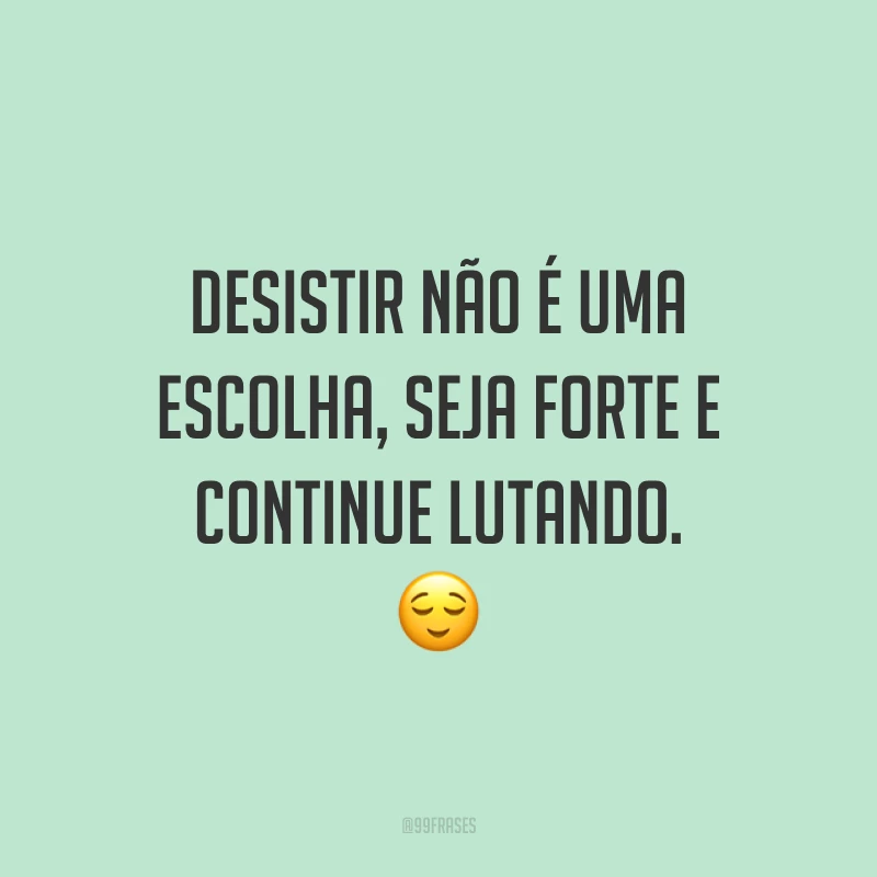 Desistir não é uma escolha, seja forte e continue lutando. ?
