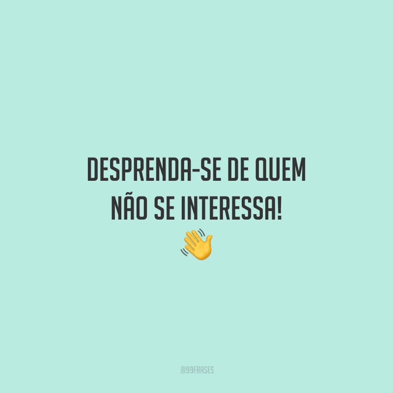 Desprenda-se de quem não se interessa! 