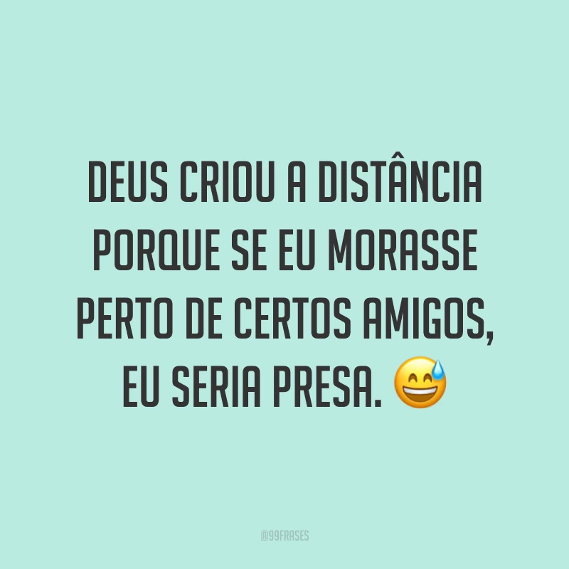 Deus criou a distância porque se eu morasse perto de certos amigos, eu seria presa. 😅