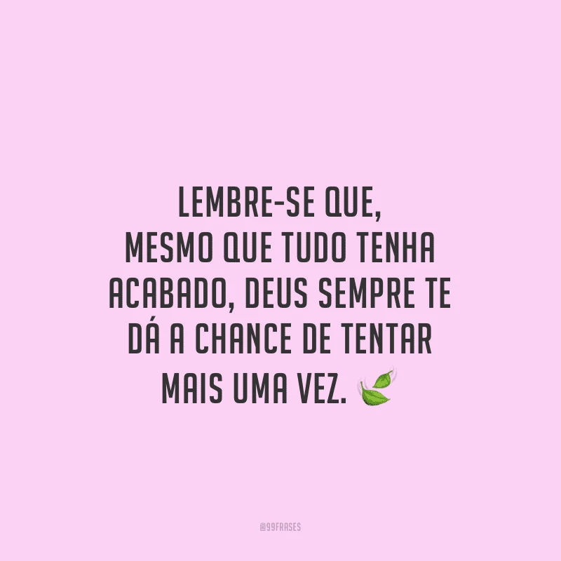 Lembre-se que, mesmo que tudo tenha acabado, Deus sempre te dá a chance de tentar mais uma vez.