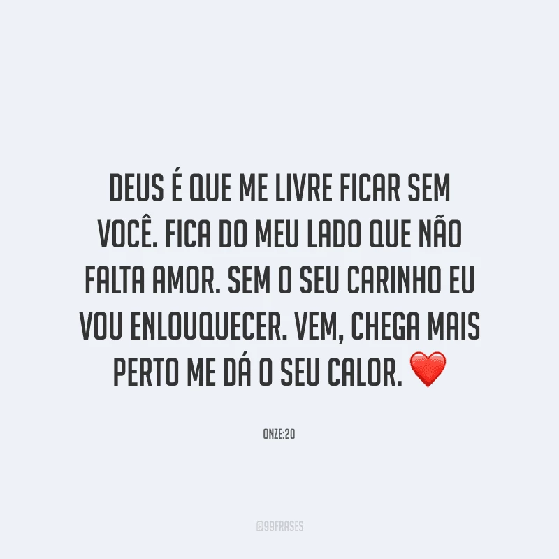 Deus é que me livre ficar sem você. Fica do meu lado que não falta amor. Sem o seu carinho eu vou enlouquecer. Vem, chega mais perto me dá o seu calor. 