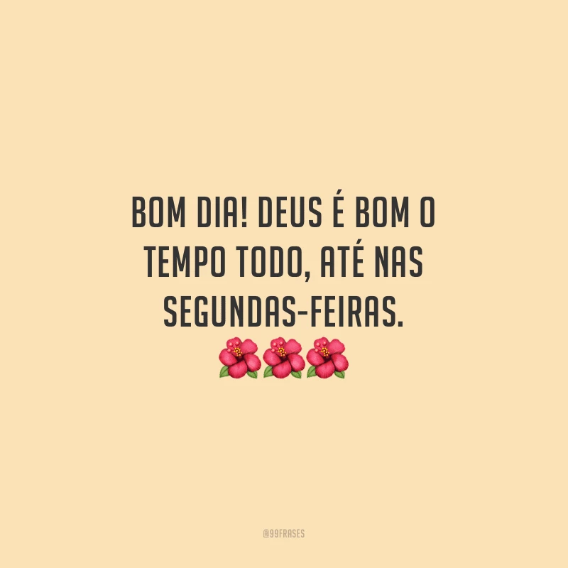 Bom dia! Deus é bom o tempo todo, até nas segundas-feiras.