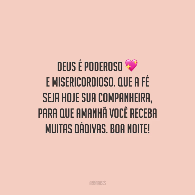 Deus é poderoso e misericordioso. Que a fé seja hoje sua companheira, para que amanhã você receba muitas dádivas. Boa noite!