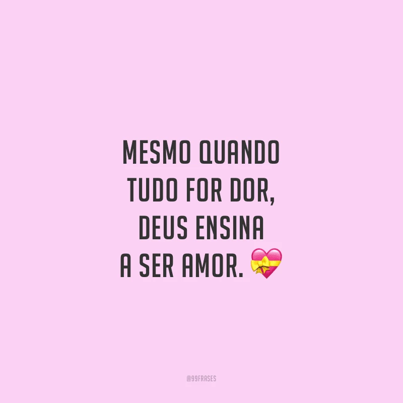 Mesmo quando tudo for dor, Deus ensina a ser amor.