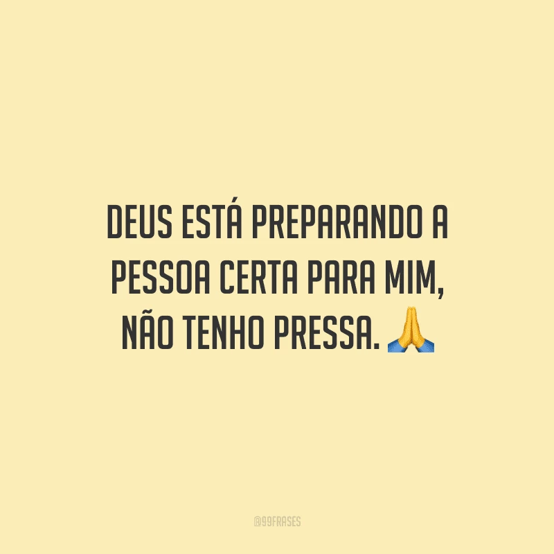 Deus está preparando a pessoa certa para mim, não tenho pressa.