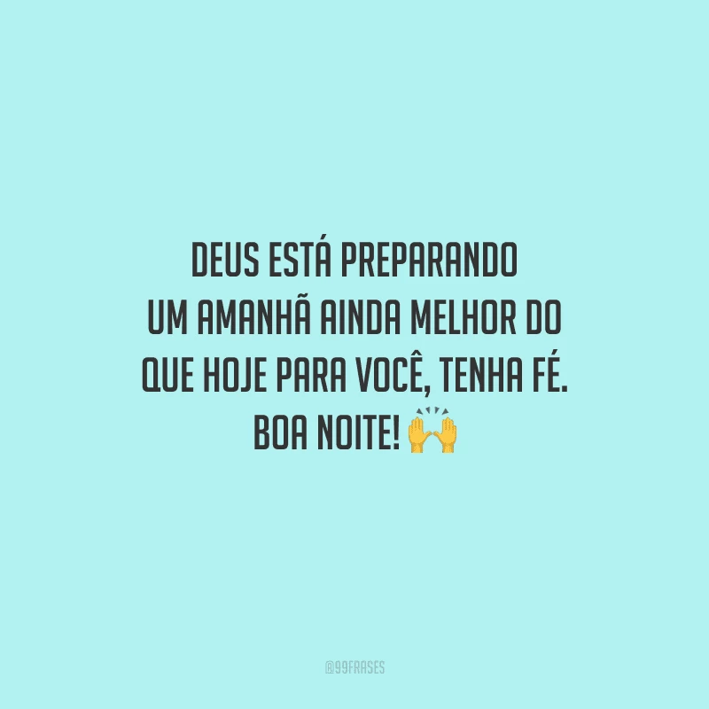 Deus está preparando um amanhã ainda melhor do que hoje para você, tenha fé. Boa noite! 