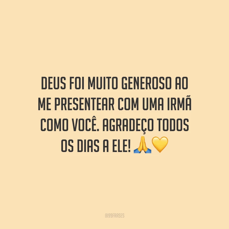 Deus foi muito generoso ao me presentear com uma irmã como você. Agradeço todos os dias a Ele!