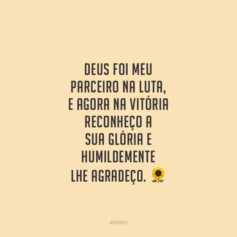 Deus foi meu parceiro na luta, e agora na vitória reconheço a sua glória e humildemente lhe agradeço.