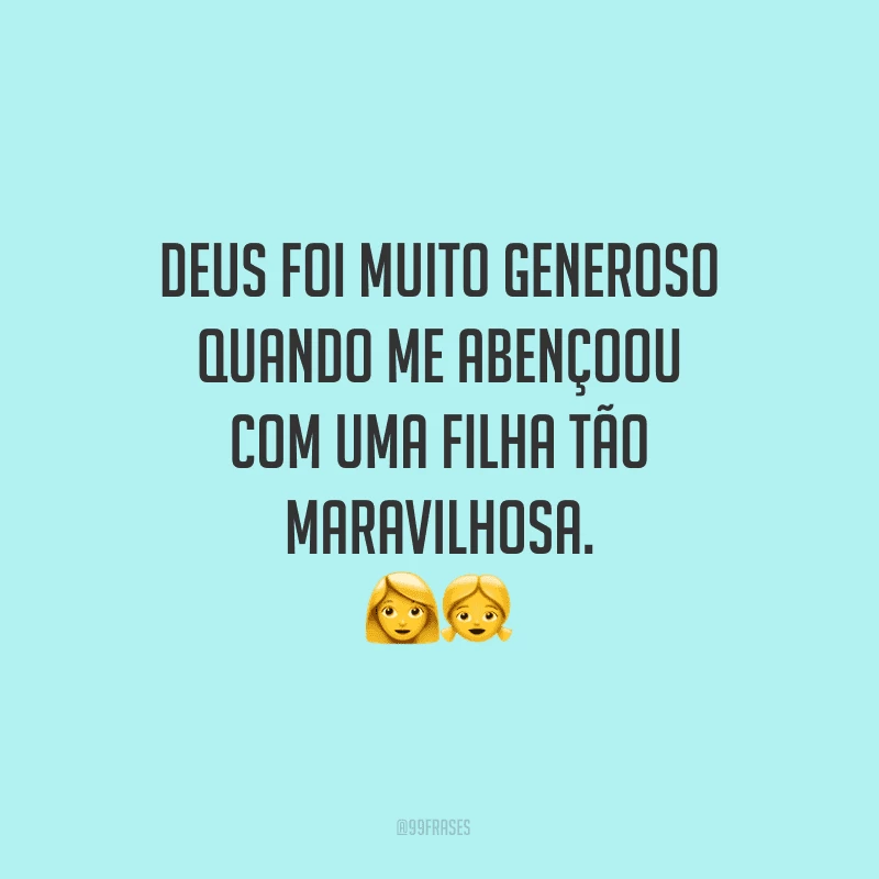 Deus foi muito generoso quando me abençoou com uma filha tão maravilhosa.