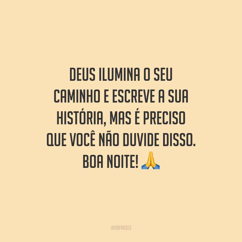 Deus ilumina o seu caminho e escreve a sua história, mas é preciso que você não duvide disso. Boa noite! 