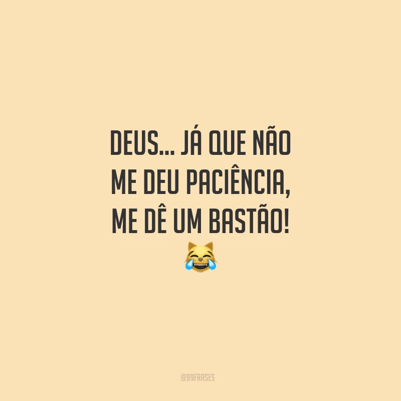 Deus… já que não me deu paciência, me dê um bastão!