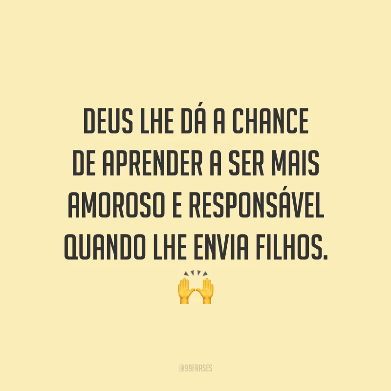 Deus lhe dá a chance de aprender a ser mais amoroso e responsável quando lhe envia filhos. 🙌