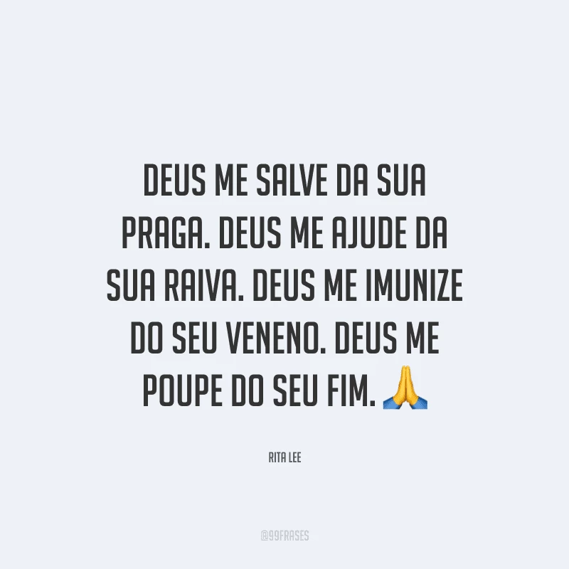 Deus me salve da sua praga. Deus me ajude da sua raiva. Deus me imunize do seu veneno. Deus me poupe do seu fim. 
